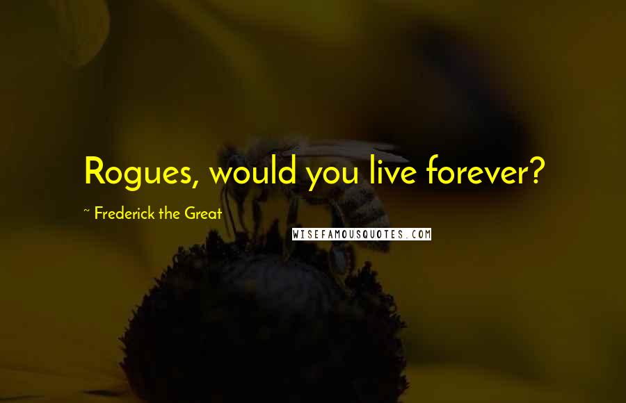 Frederick The Great Quotes: Rogues, would you live forever?