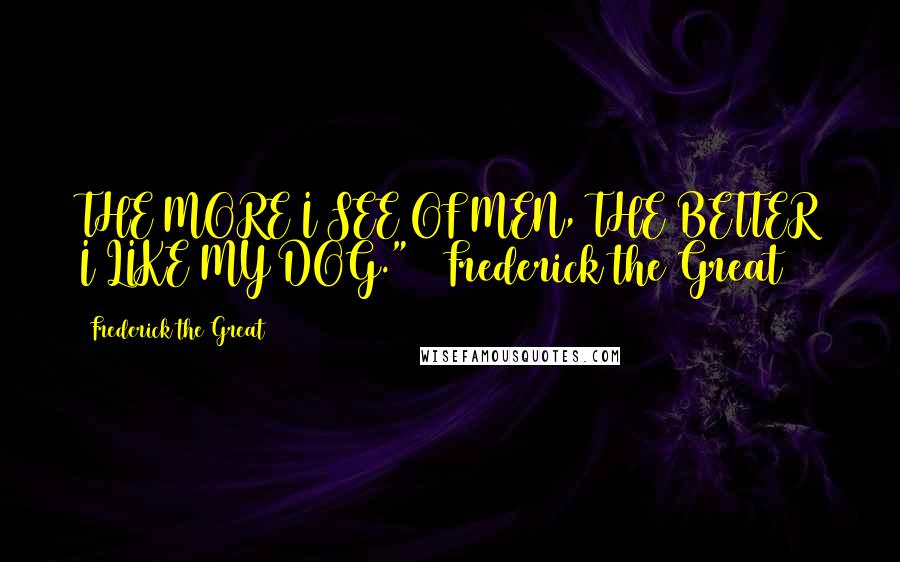 Frederick The Great Quotes: THE MORE I SEE OF MEN, THE BETTER I LIKE MY DOG." ~ Frederick the Great