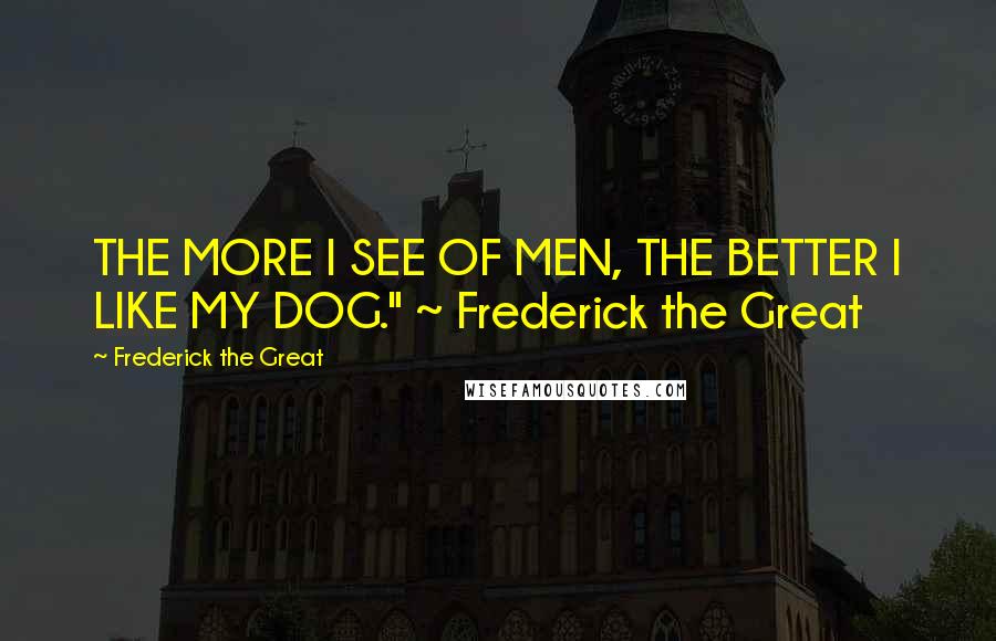 Frederick The Great Quotes: THE MORE I SEE OF MEN, THE BETTER I LIKE MY DOG." ~ Frederick the Great