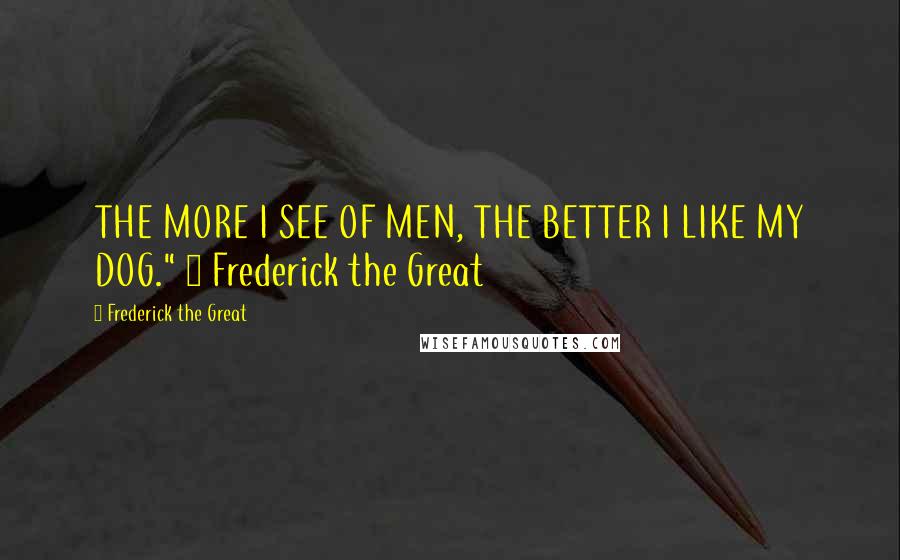 Frederick The Great Quotes: THE MORE I SEE OF MEN, THE BETTER I LIKE MY DOG." ~ Frederick the Great