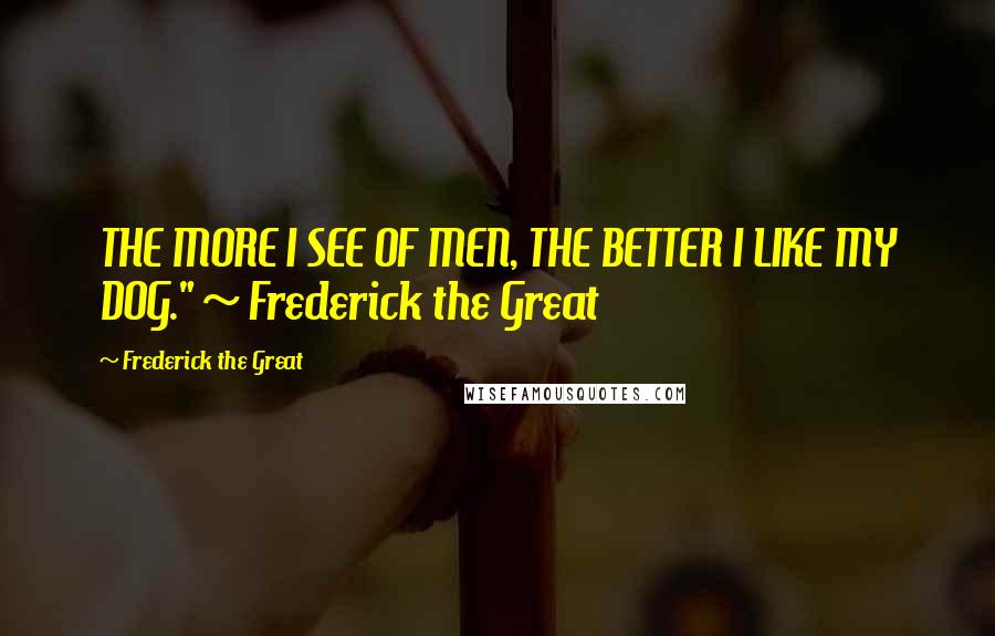 Frederick The Great Quotes: THE MORE I SEE OF MEN, THE BETTER I LIKE MY DOG." ~ Frederick the Great