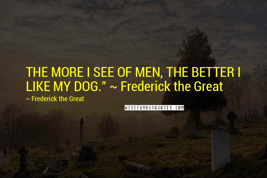 Frederick The Great Quotes: THE MORE I SEE OF MEN, THE BETTER I LIKE MY DOG." ~ Frederick the Great