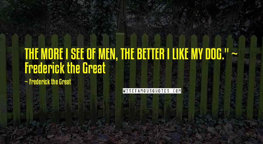 Frederick The Great Quotes: THE MORE I SEE OF MEN, THE BETTER I LIKE MY DOG." ~ Frederick the Great