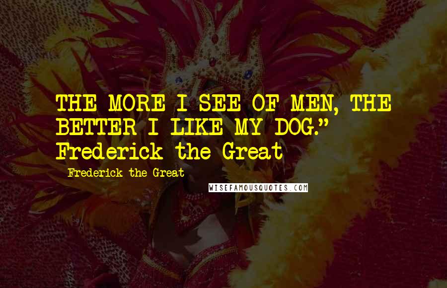 Frederick The Great Quotes: THE MORE I SEE OF MEN, THE BETTER I LIKE MY DOG." ~ Frederick the Great
