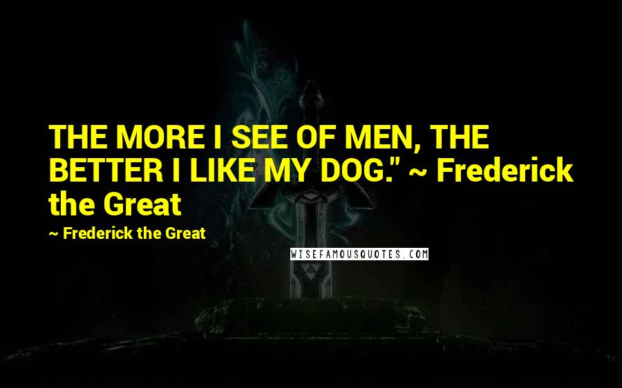 Frederick The Great Quotes: THE MORE I SEE OF MEN, THE BETTER I LIKE MY DOG." ~ Frederick the Great