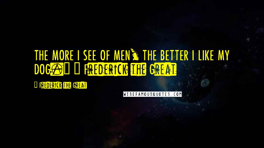 Frederick The Great Quotes: THE MORE I SEE OF MEN, THE BETTER I LIKE MY DOG." ~ Frederick the Great