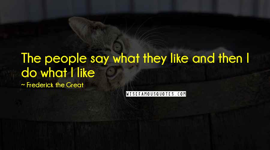 Frederick The Great Quotes: The people say what they like and then I do what I like