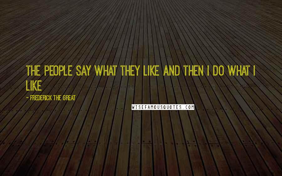 Frederick The Great Quotes: The people say what they like and then I do what I like