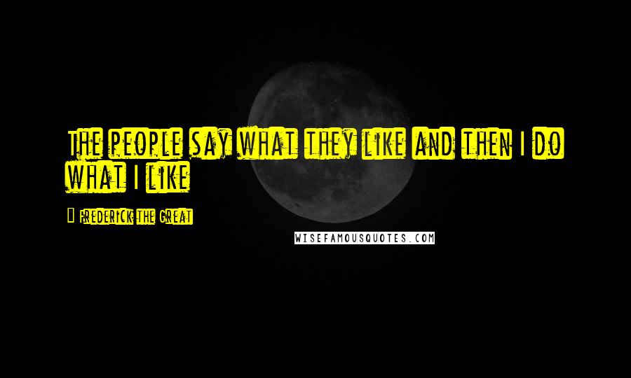 Frederick The Great Quotes: The people say what they like and then I do what I like