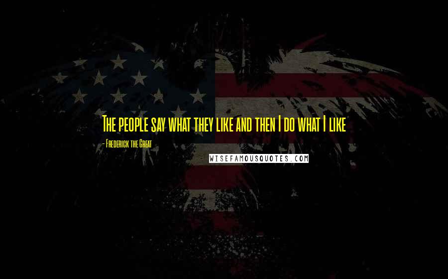 Frederick The Great Quotes: The people say what they like and then I do what I like