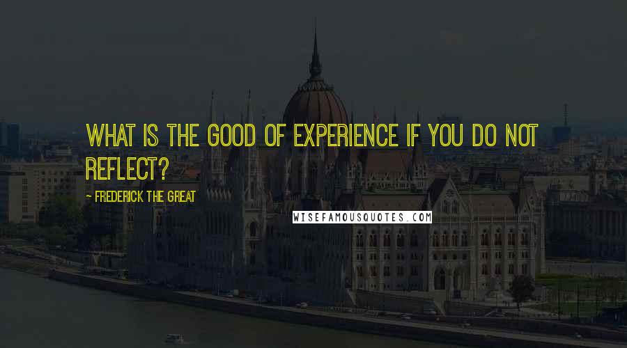 Frederick The Great Quotes: What is the good of experience if you do not reflect?