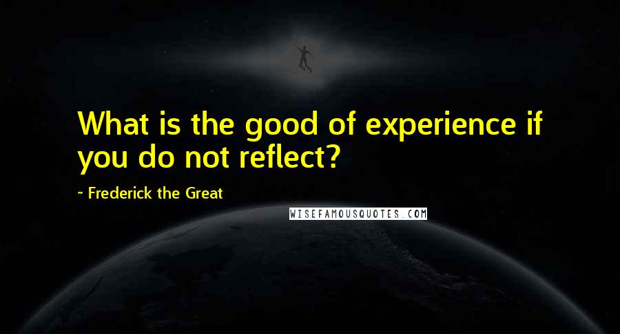 Frederick The Great Quotes: What is the good of experience if you do not reflect?