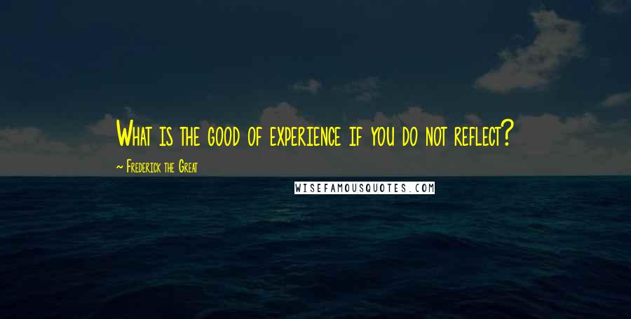 Frederick The Great Quotes: What is the good of experience if you do not reflect?