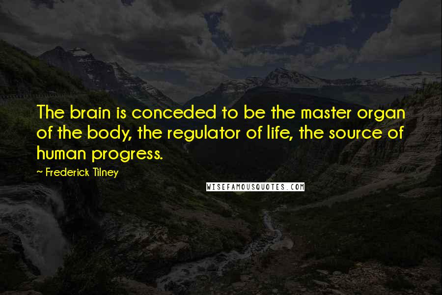 Frederick Tilney Quotes: The brain is conceded to be the master organ of the body, the regulator of life, the source of human progress.