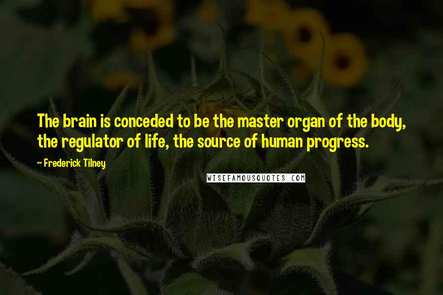 Frederick Tilney Quotes: The brain is conceded to be the master organ of the body, the regulator of life, the source of human progress.