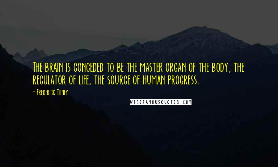 Frederick Tilney Quotes: The brain is conceded to be the master organ of the body, the regulator of life, the source of human progress.