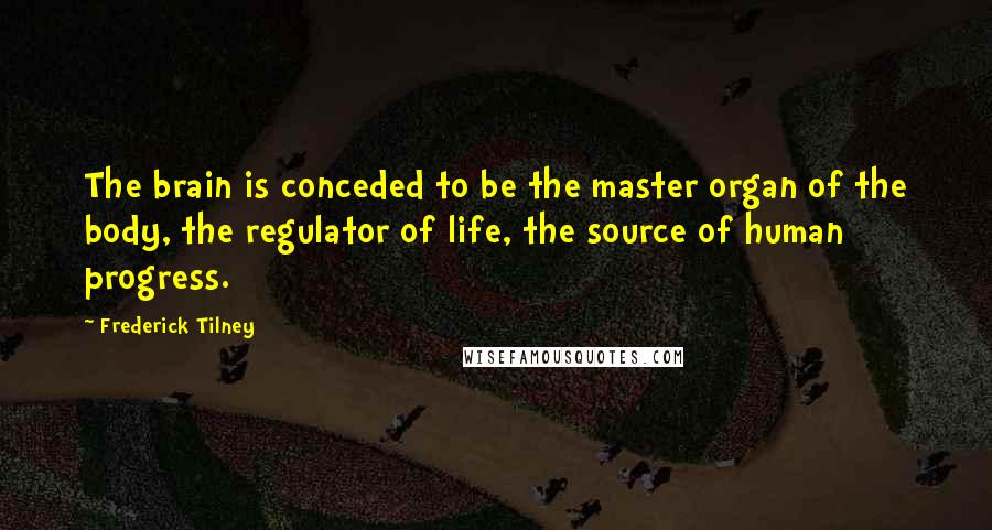 Frederick Tilney Quotes: The brain is conceded to be the master organ of the body, the regulator of life, the source of human progress.