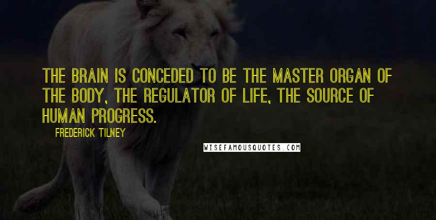 Frederick Tilney Quotes: The brain is conceded to be the master organ of the body, the regulator of life, the source of human progress.