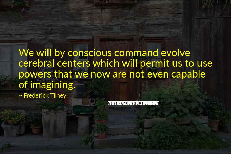 Frederick Tilney Quotes: We will by conscious command evolve cerebral centers which will permit us to use powers that we now are not even capable of imagining.