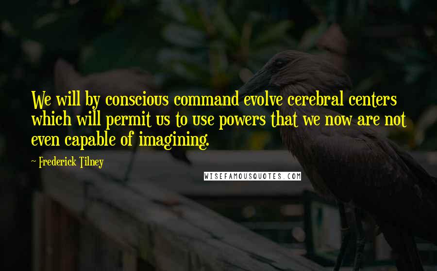 Frederick Tilney Quotes: We will by conscious command evolve cerebral centers which will permit us to use powers that we now are not even capable of imagining.