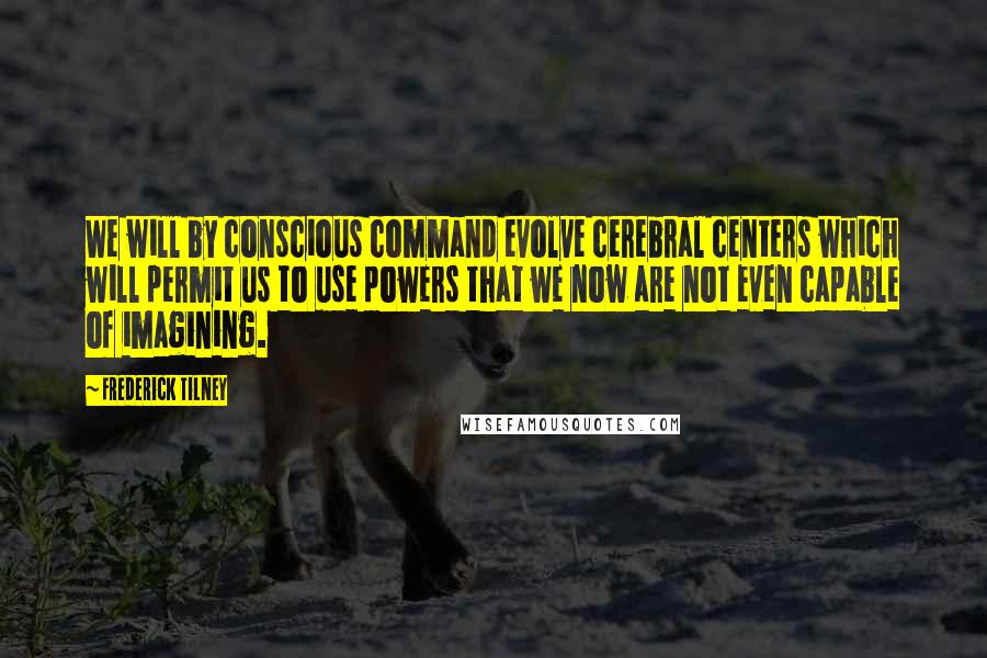 Frederick Tilney Quotes: We will by conscious command evolve cerebral centers which will permit us to use powers that we now are not even capable of imagining.