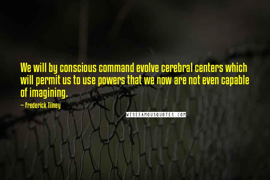 Frederick Tilney Quotes: We will by conscious command evolve cerebral centers which will permit us to use powers that we now are not even capable of imagining.