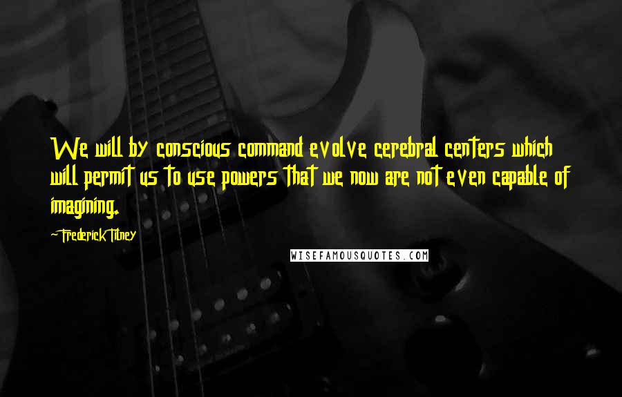 Frederick Tilney Quotes: We will by conscious command evolve cerebral centers which will permit us to use powers that we now are not even capable of imagining.