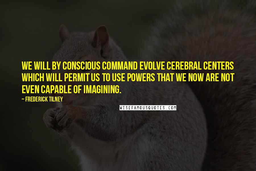 Frederick Tilney Quotes: We will by conscious command evolve cerebral centers which will permit us to use powers that we now are not even capable of imagining.