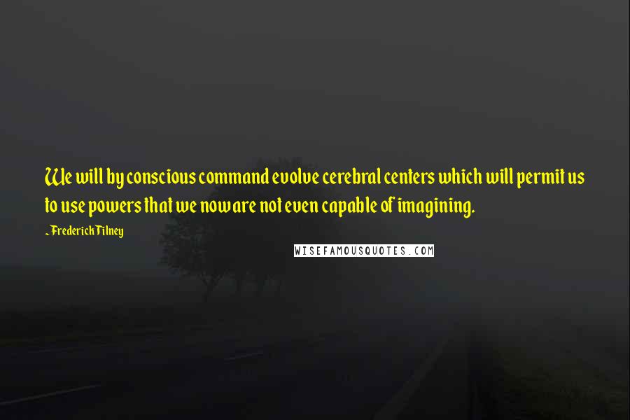 Frederick Tilney Quotes: We will by conscious command evolve cerebral centers which will permit us to use powers that we now are not even capable of imagining.