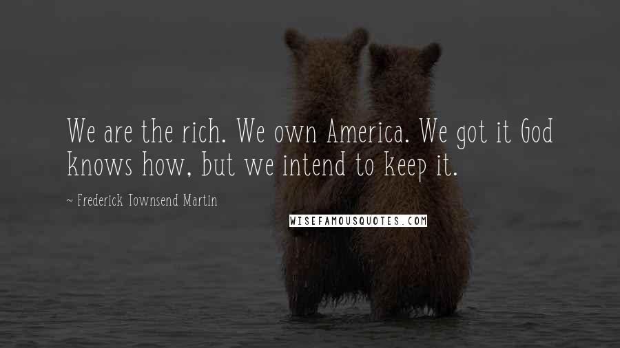 Frederick Townsend Martin Quotes: We are the rich. We own America. We got it God knows how, but we intend to keep it.