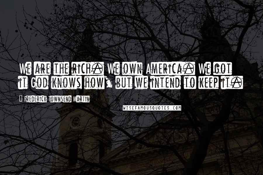 Frederick Townsend Martin Quotes: We are the rich. We own America. We got it God knows how, but we intend to keep it.