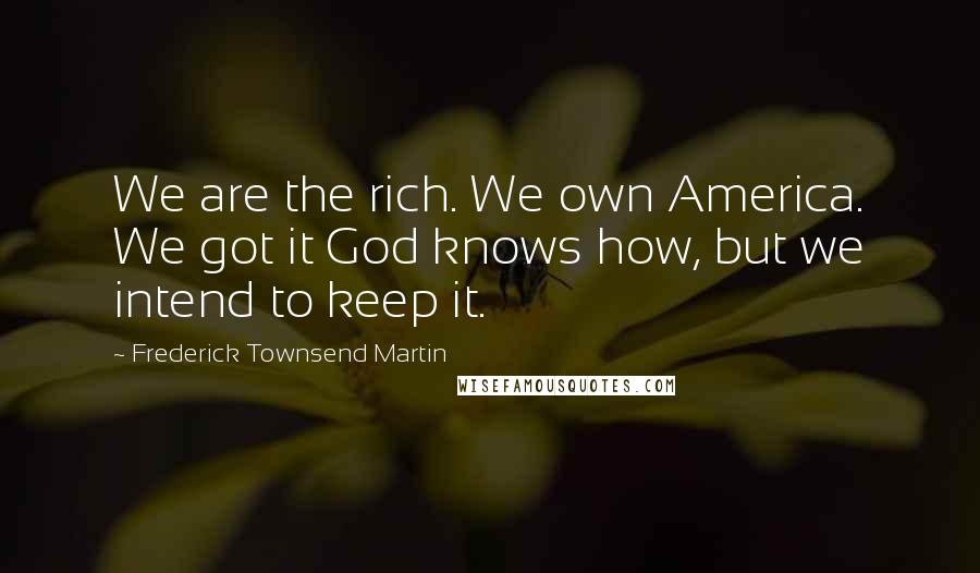 Frederick Townsend Martin Quotes: We are the rich. We own America. We got it God knows how, but we intend to keep it.