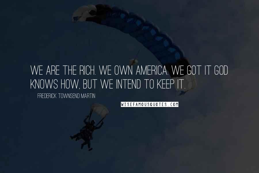 Frederick Townsend Martin Quotes: We are the rich. We own America. We got it God knows how, but we intend to keep it.