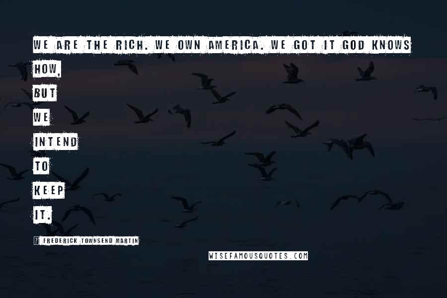 Frederick Townsend Martin Quotes: We are the rich. We own America. We got it God knows how, but we intend to keep it.