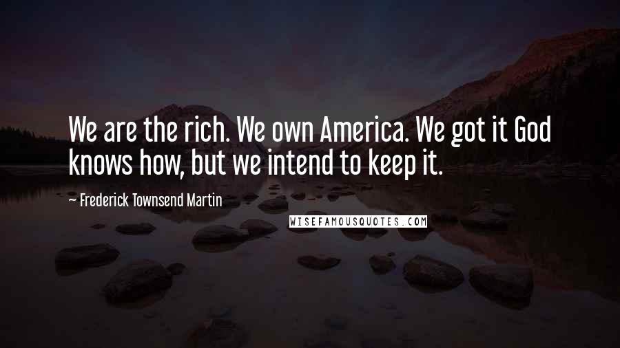 Frederick Townsend Martin Quotes: We are the rich. We own America. We got it God knows how, but we intend to keep it.