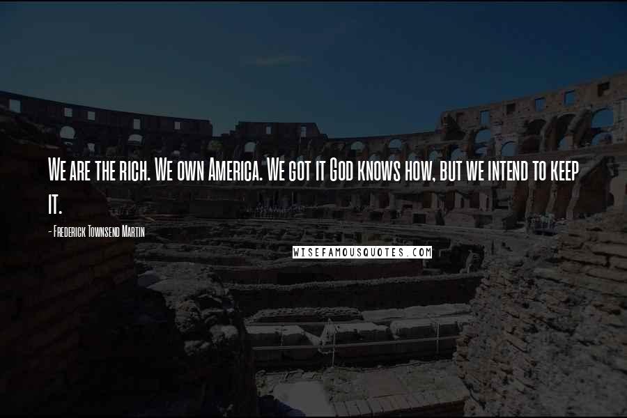 Frederick Townsend Martin Quotes: We are the rich. We own America. We got it God knows how, but we intend to keep it.