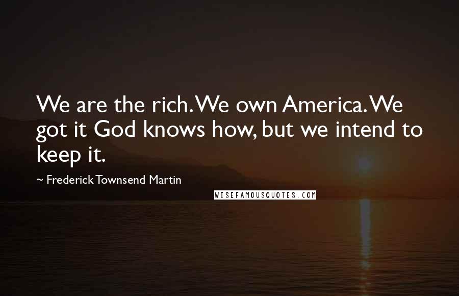 Frederick Townsend Martin Quotes: We are the rich. We own America. We got it God knows how, but we intend to keep it.