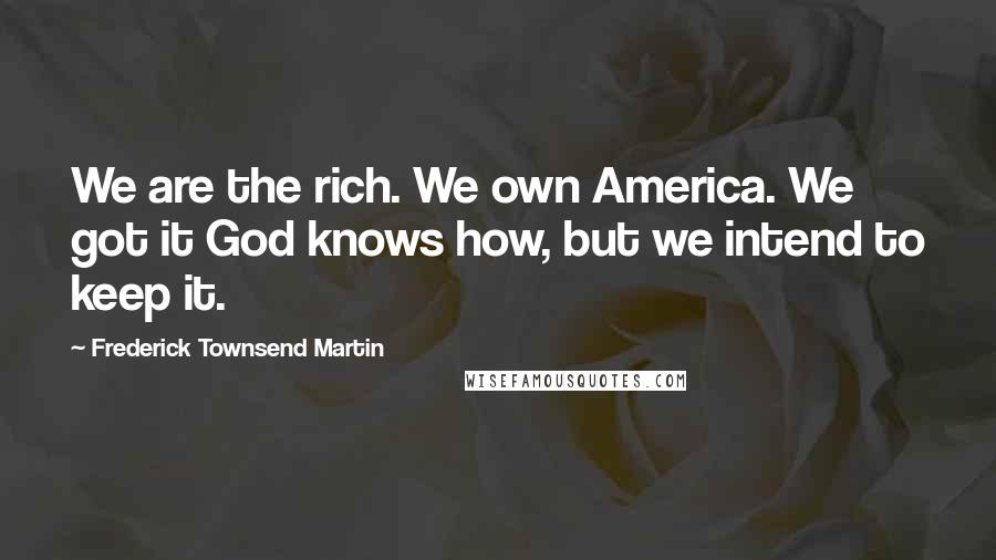 Frederick Townsend Martin Quotes: We are the rich. We own America. We got it God knows how, but we intend to keep it.