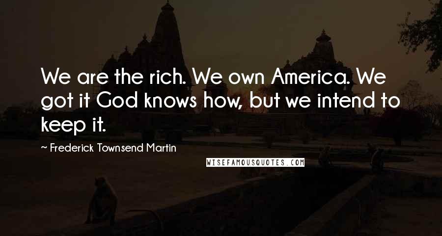 Frederick Townsend Martin Quotes: We are the rich. We own America. We got it God knows how, but we intend to keep it.