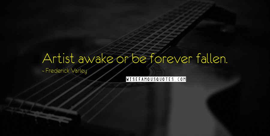 Frederick Varley Quotes: Artist awake or be forever fallen.