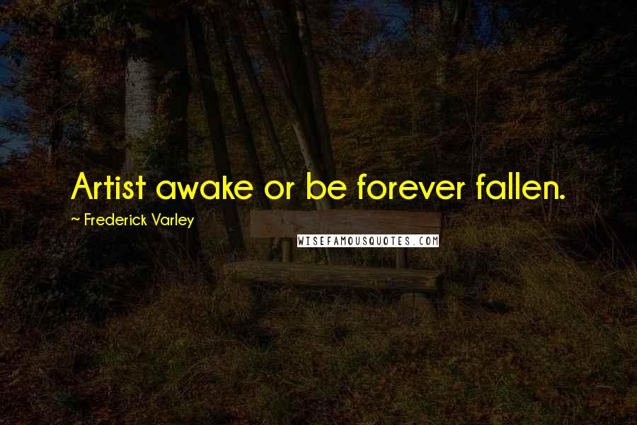 Frederick Varley Quotes: Artist awake or be forever fallen.