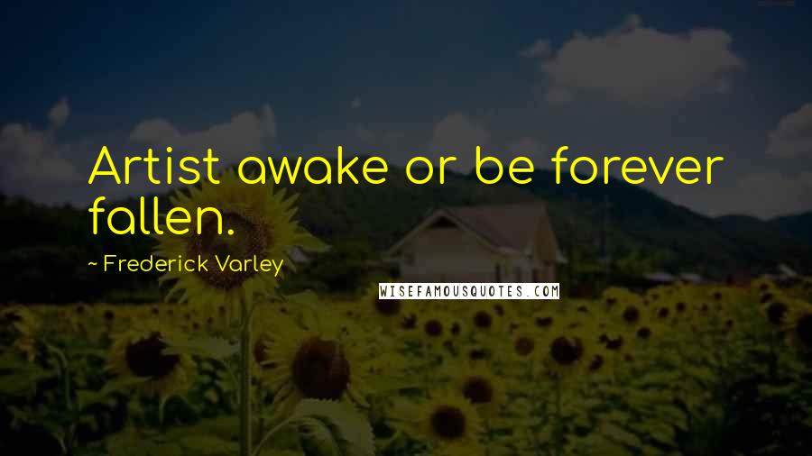 Frederick Varley Quotes: Artist awake or be forever fallen.