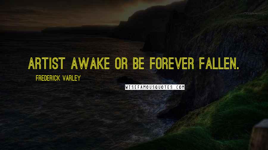 Frederick Varley Quotes: Artist awake or be forever fallen.