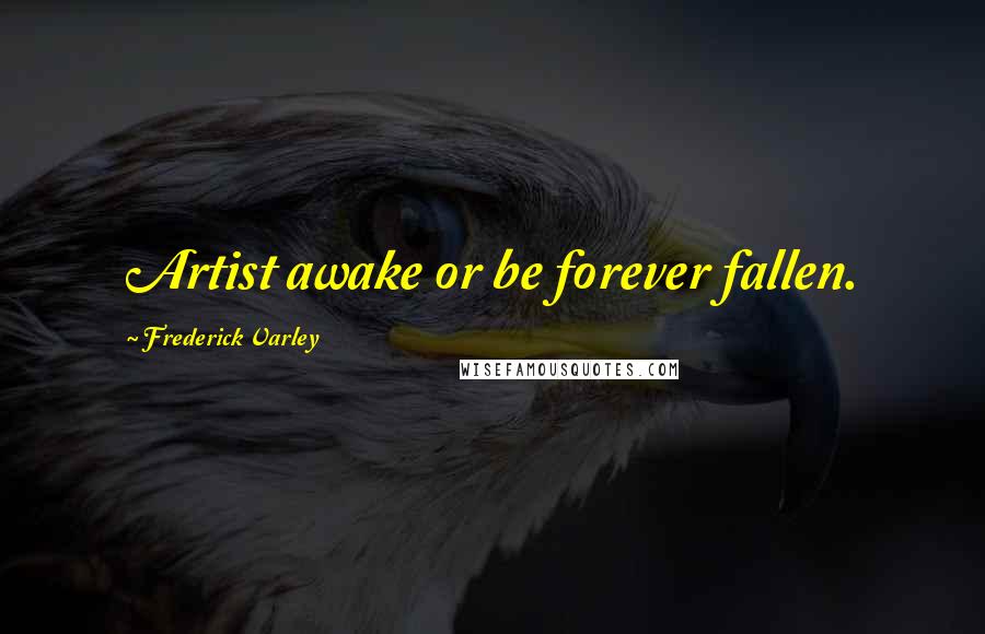 Frederick Varley Quotes: Artist awake or be forever fallen.