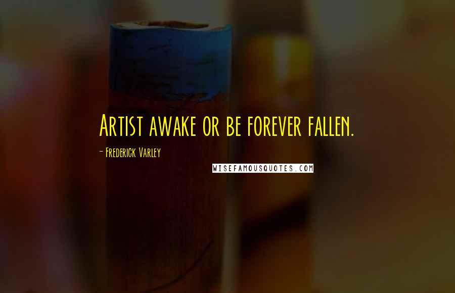 Frederick Varley Quotes: Artist awake or be forever fallen.