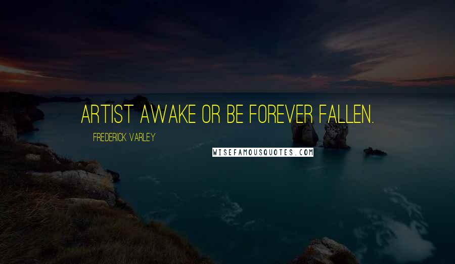 Frederick Varley Quotes: Artist awake or be forever fallen.