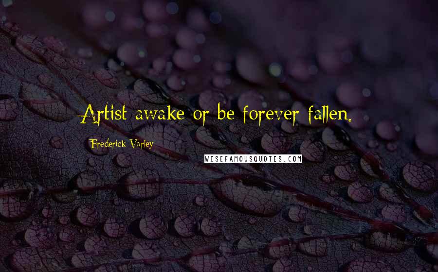 Frederick Varley Quotes: Artist awake or be forever fallen.