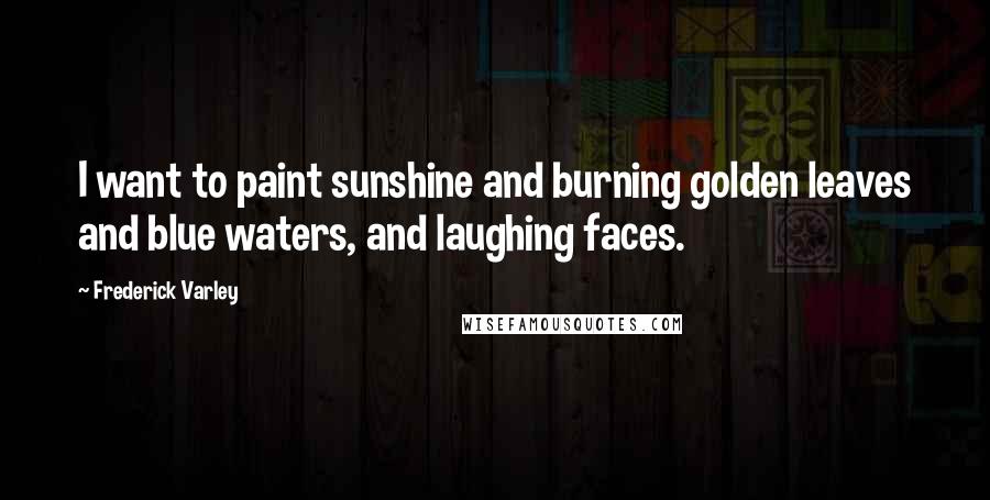 Frederick Varley Quotes: I want to paint sunshine and burning golden leaves and blue waters, and laughing faces.