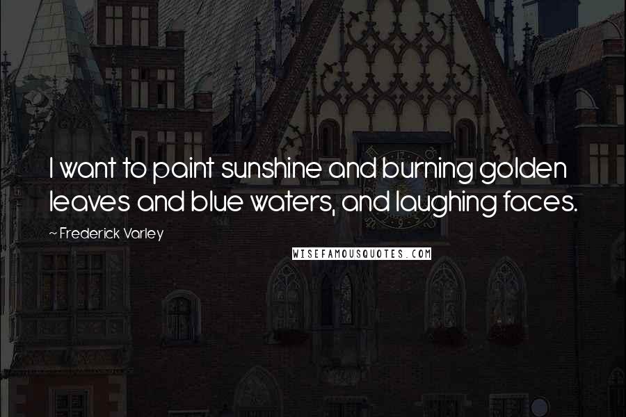 Frederick Varley Quotes: I want to paint sunshine and burning golden leaves and blue waters, and laughing faces.
