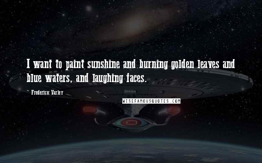 Frederick Varley Quotes: I want to paint sunshine and burning golden leaves and blue waters, and laughing faces.